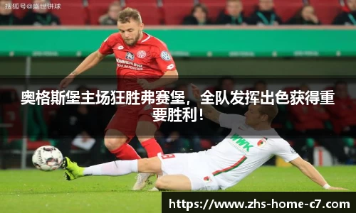 奥格斯堡主场狂胜弗赛堡，全队发挥出色获得重要胜利！