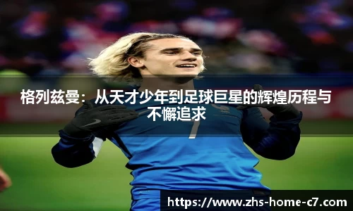 格列兹曼：从天才少年到足球巨星的辉煌历程与不懈追求