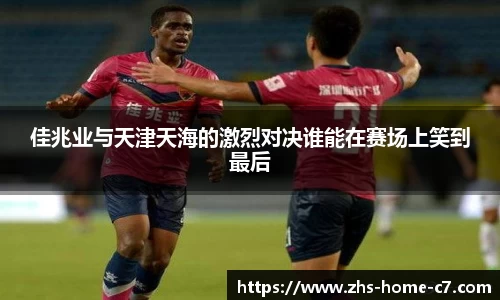 佳兆业与天津天海的激烈对决谁能在赛场上笑到最后