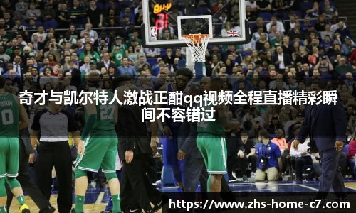 奇才与凯尔特人激战正酣qq视频全程直播精彩瞬间不容错过