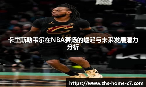卡里斯勒韦尔在NBA赛场的崛起与未来发展潜力分析