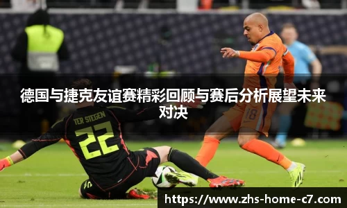 德国与捷克友谊赛精彩回顾与赛后分析展望未来对决