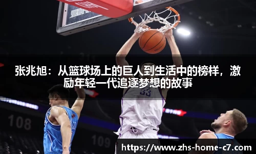 张兆旭：从篮球场上的巨人到生活中的榜样，激励年轻一代追逐梦想的故事