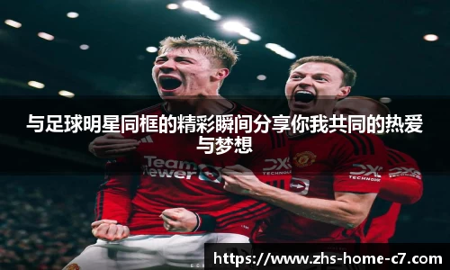 与足球明星同框的精彩瞬间分享你我共同的热爱与梦想