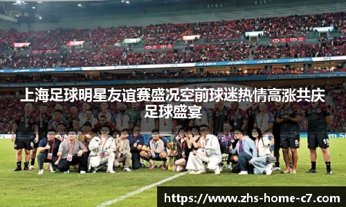 上海足球明星友谊赛盛况空前球迷热情高涨共庆足球盛宴