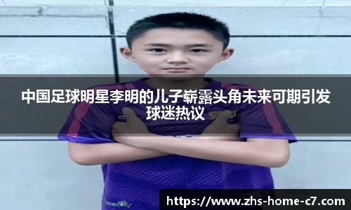 中国足球明星李明的儿子崭露头角未来可期引发球迷热议